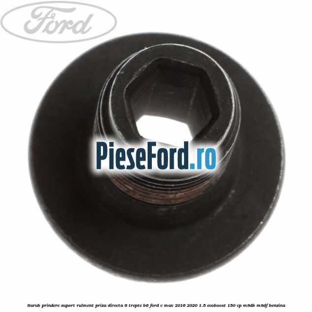 Surub prindere suport rulment priza directa 6 trepte B6 Ford C-Max 2016-2020 1.5 EcoBoost 150 cp Surub prindere suport rulment priza directa 6 trepte B6 Ford C-Max 2016-2020 1.5 EcoBoost 150 cp M8DB, M8DF benzina