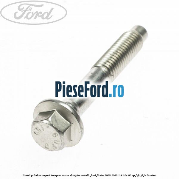 Surub prindere suport tampon motor dreapta metalic Ford Fiesta 2005-2008 1.4 16V 80 cp FXJA, FXJB benzina