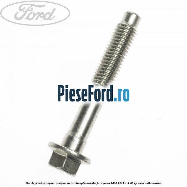 Surub prindere suport tampon motor dreapta metalic Ford Focus 2008-2011 1.4 80 cp ASDA, ASDB benzina