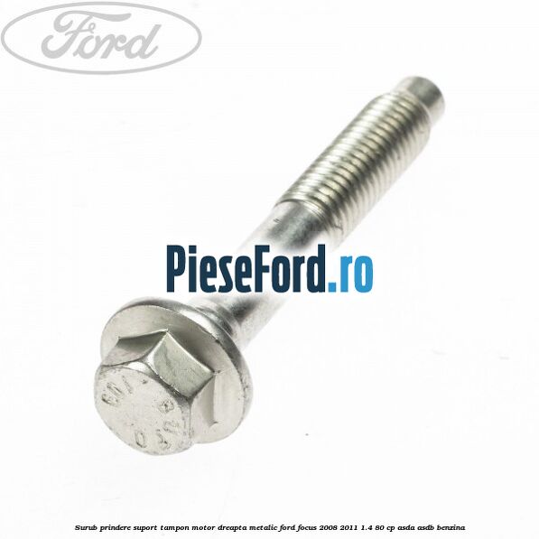 Surub prindere suport tampon motor dreapta metalic Ford Focus 2008-2011 1.4 80 cp ASDA, ASDB benzina