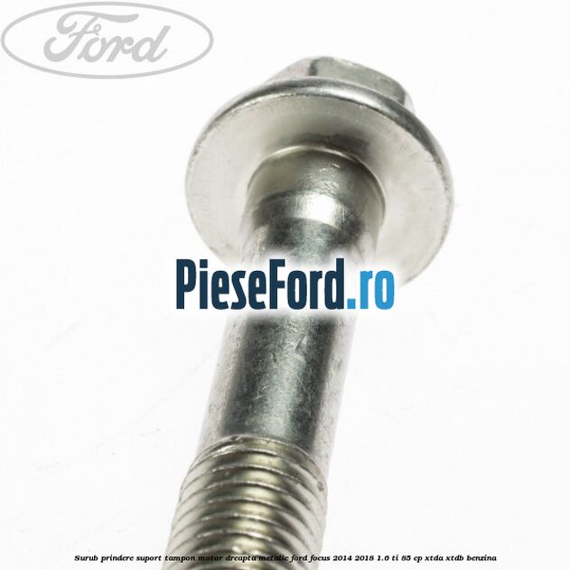 Surub prindere suport tampon motor dreapta metalic Ford Focus 2014-2018 1.6 Ti 85 cp XTDA, XTDB benzina