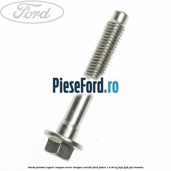 Surub prindere suport tampon motor dreapta metalic Ford Fusion 1.4 80 cp FXJA, FXJB, FXJC benzina