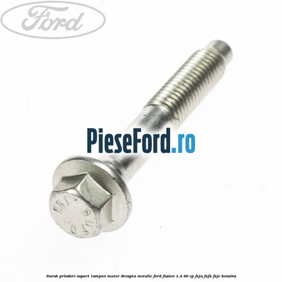 Surub prindere suport tampon motor dreapta metalic Ford Fusion 1.4 80 cp FXJA, FXJB, FXJC benzina
