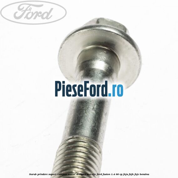 Surub prindere suport tampon motor dreapta metalic Ford Fusion 1.4 80 cp FXJA, FXJB, FXJC benzina