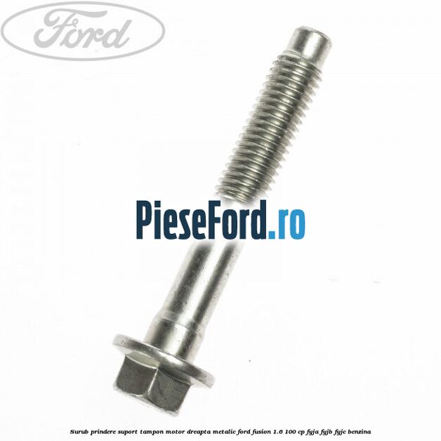 Surub prindere suport tampon motor dreapta metalic Ford Fusion 1.6 100 cp FYJA, FYJB, FYJC benzina