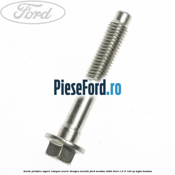 Surub prindere suport tampon motor dreapta metalic Ford Mondeo 2008-2014 1.6 Ti 120 cp KGBA benzina