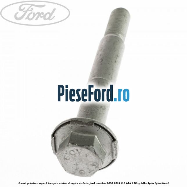 Surub prindere suport tampon motor dreapta metalic Ford Mondeo 2008-2014 2.0 TDCi 115 cp KLBA, LPBA, TYBA diesel