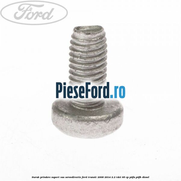 Surub prindere suport vas servodirectie Ford Transit 2006-2014 2.2 TDCi 85 cp P8FA, P8FB diesel