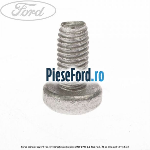 Surub prindere suport vas servodirectie Ford Transit 2006-2014 2.2 TDCi RWD 100 cp DRRA, DRRB, DRRC diesel