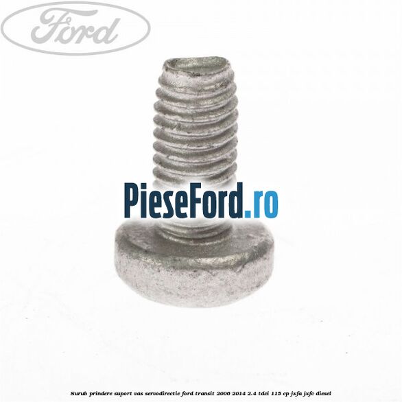 Surub prindere suport vas servodirectie Ford Transit 2006-2014 2.4 TDCi 115 cp JXFA, JXFC diesel