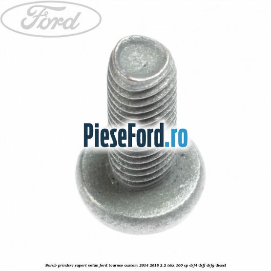 Surub prindere suport volan Ford Tourneo Custom 2014-2018 2.2 TDCi 100 cp DRF4, DRFF, DRFG diesel