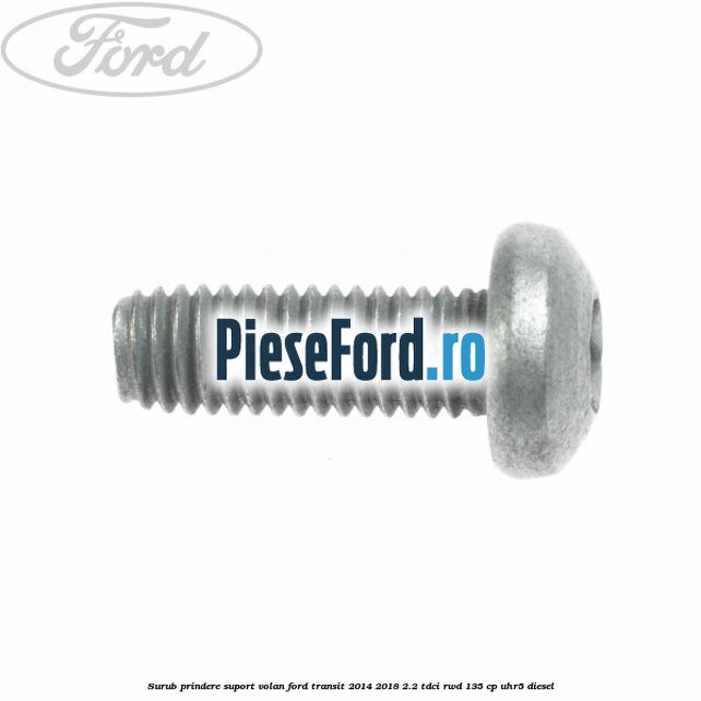 Surub prindere suport volan Ford Transit 2014-2018 2.2 TDCi RWD 135 cp Surub prindere suport volan Ford Transit 2014-2018 2.2 TDCi RWD 135 cp UHR5 diesel
