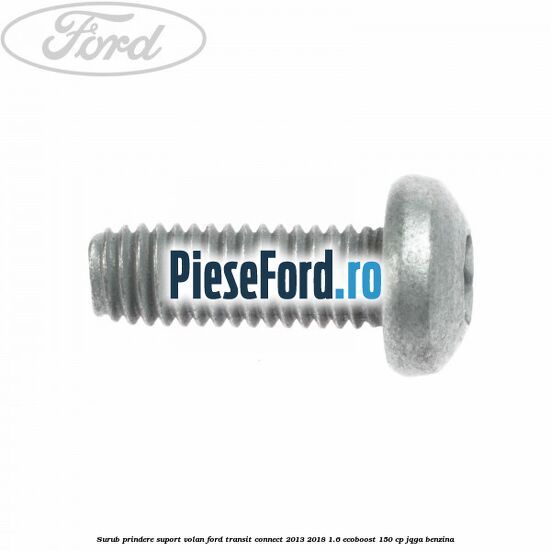 Surub prindere suport volan Ford Transit Connect 2013-2018 1.6 EcoBoost 150 cp Surub prindere suport volan Ford Transit Connect 2013-2018 1.6 EcoBoost 150 cp JQGA benzina