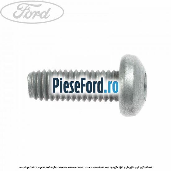 Surub prindere suport volan Ford Transit Custom 2014-2018 2.0 EcoBlue 105 cp BJFA, BJFB, YLF6, YLFA, YLFB, YLFS diesel