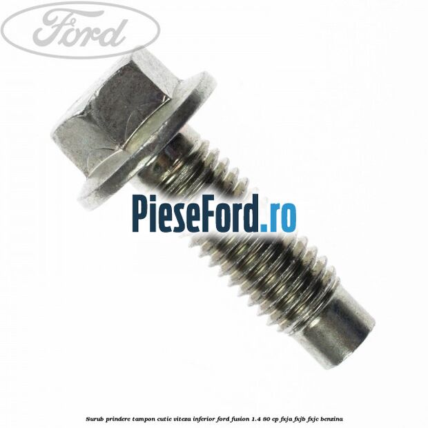 Surub prindere tampon cutie viteza inferior Ford Fusion 1.4 80 cp FXJA, FXJB, FXJC benzina