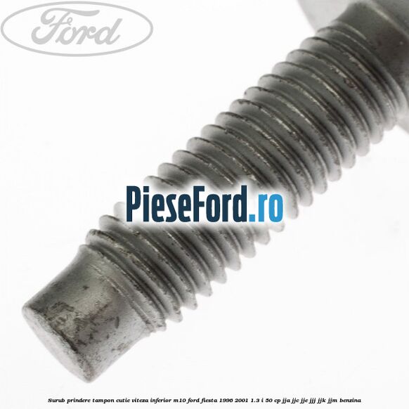 Surub prindere tampon cutie viteza inferior M10 Ford Fiesta 1996-2001 1.3 i 50 cp JJA, JJC, JJE, JJJ, JJK, JJM benzina