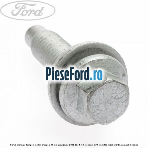 Surub prindere tampon motor dreapta 40 MM Ford Focus 2011-2014 1.0 EcoBoost 100 cp M2DA, M2DB, M2DC, SFDA, SFDB benzina
