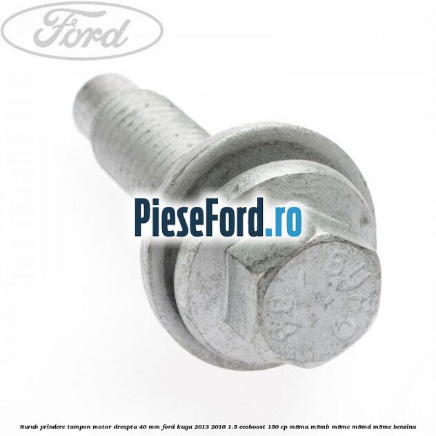 Surub prindere tampon motor dreapta 40 MM Ford Kuga 2013-2016 1.5 EcoBoost 150 cp M8MA, M8MB, M8MC, M8MD, M8ME benzina
