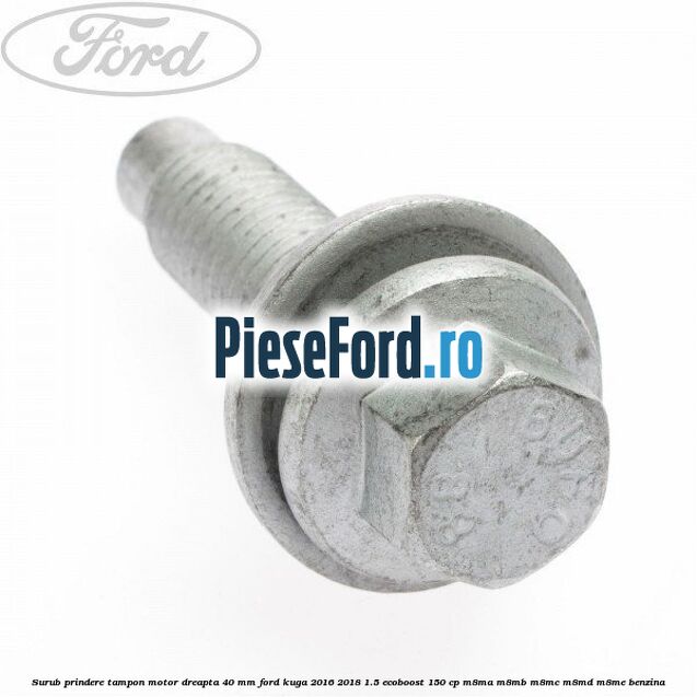 Surub prindere tampon motor dreapta 40 MM Ford Kuga 2016-2018 1.5 EcoBoost 150 cp M8MA, M8MB, M8MC, M8MD, M8ME benzina