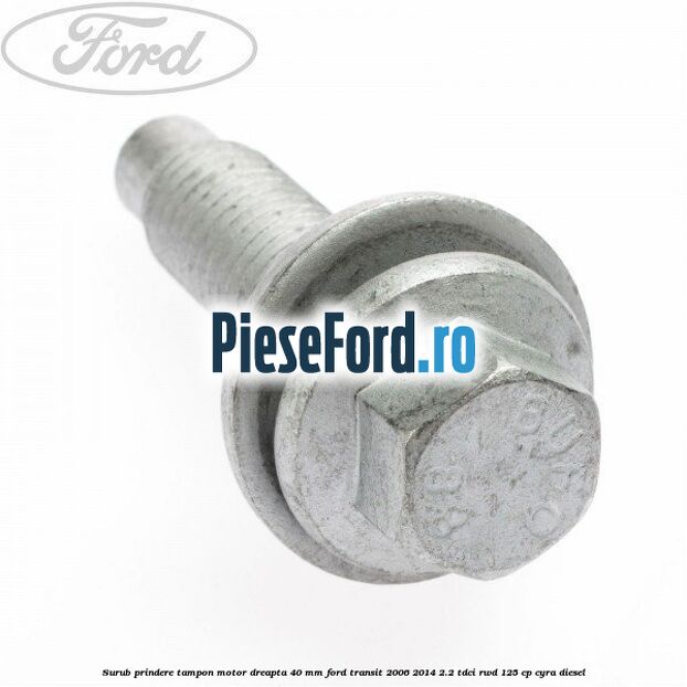 Surub prindere tampon motor dreapta 40 MM Ford Transit 2006-2014 2.2 TDCi RWD 125 cp CYRA diesel