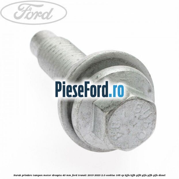 Surub prindere tampon motor dreapta 40 MM Ford Transit 2019-2023 2.0 EcoBlue 105 cp BJFA, BJFB, YLF6, YLFA, YLFB, YLFS diesel