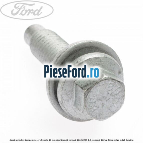 Surub prindere tampon motor dreapta 40 MM Ford Transit Connect 2013-2018 1.0 EcoBoost 100 cp B3GA, M2GA, M2GB benzina