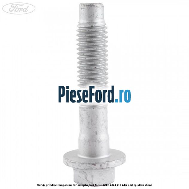 Surub prindere tampon motor dreapta Ford Focus 2011-2014 2.0 TDCi 136 cp UKDB diesel