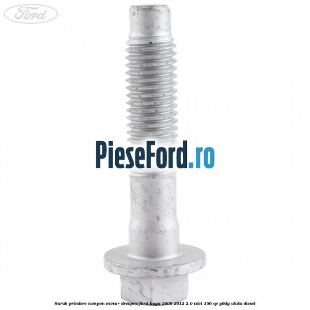 Surub prindere tampon motor dreapta Ford Kuga 2008-2012 2.0 TDCi 136 cp Surub prindere tampon motor dreapta Ford Kuga 2008-2012 2.0 TDCi 136 cp G6DG, UKDA diesel