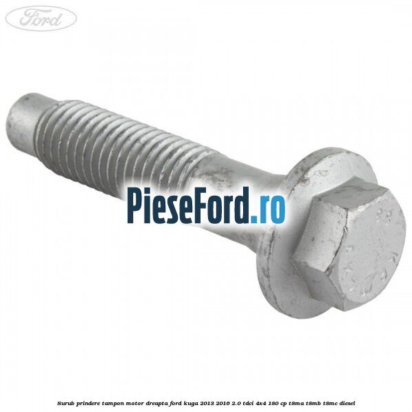 Surub prindere tampon motor dreapta Ford Kuga 2013-2016 2.0 TDCi 4x4 180 cp T8MA, T8MB, T8MC diesel