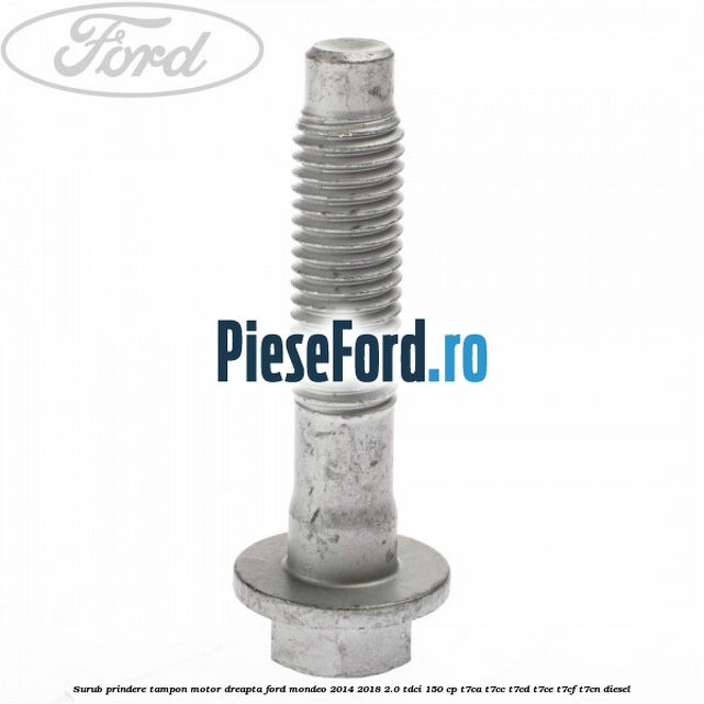 Surub prindere tampon motor dreapta Ford Mondeo 2014-2018 2.0 TDCi 150 cp Surub prindere tampon motor dreapta Ford Mondeo 2014-2018 2.0 TDCi 150 cp T7CA, T7CC, T7CD, T7CE, T7CF, T7CN diesel