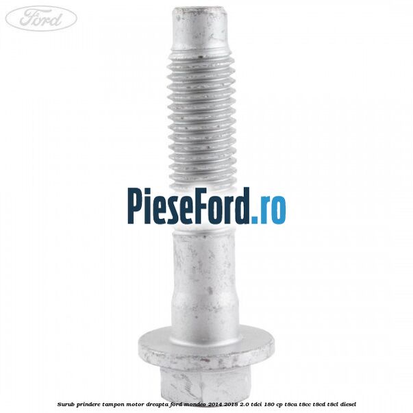 Surub prindere tampon motor dreapta Ford Mondeo 2014-2018 2.0 TDCi 180 cp T8CA, T8CC, T8CD, T8CL diesel