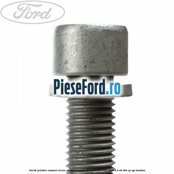 Surub prindere tampon motor dreapta, metalic Ford Galaxy 2000-2006 2.8 V6 204 cp Surub prindere tampon motor dreapta, metalic Ford Galaxy 2000-2006 2.8 V6 204 cp AYL benzina