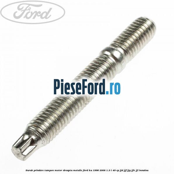 Surub prindere tampon motor dreapta, metalic Ford Ka 1996-2008 1.3 i 49 cp JJD, JJF, JJG, JJH, JJL benzina