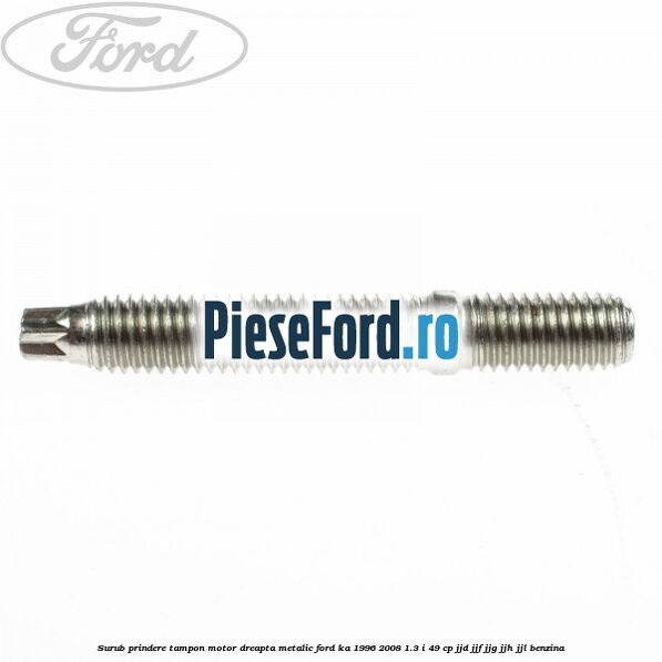 Surub prindere tampon motor dreapta, metalic Ford Ka 1996-2008 1.3 i 49 cp JJD, JJF, JJG, JJH, JJL benzina