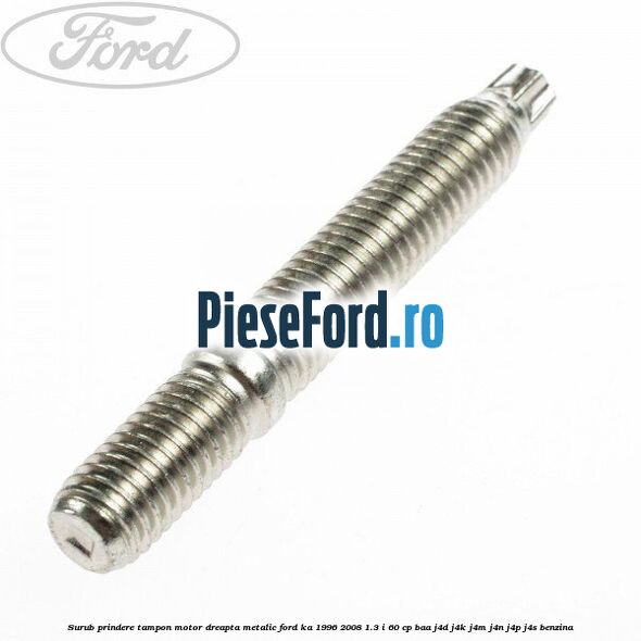 Surub prindere tampon motor dreapta, metalic Ford Ka 1996-2008 1.3 i 60 cp Surub prindere tampon motor dreapta, metalic Ford Ka 1996-2008 1.3 i 60 cp BAA, J4D, J4K, J4M, J4N, J4P, J4S benzina