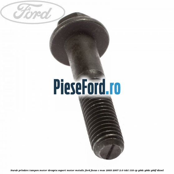 Surub prindere tampon motor dreapta, suport motor metalic Ford Focus C-Max 2003-2007 2.0 TDCi 133 cp G6DC, G6DE, G6DF diesel