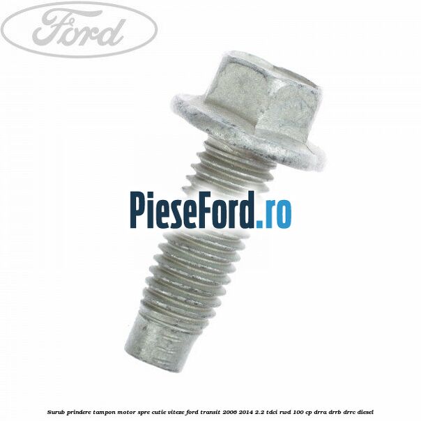 Surub prindere tampon motor, spre cutie viteze Ford Transit 2006-2014 2.2 TDCi RWD 100 cp Surub prindere tampon motor, spre cutie viteze Ford Transit 2006-2014 2.2 TDCi RWD 100 cp DRRA, DRRB, DRRC diesel