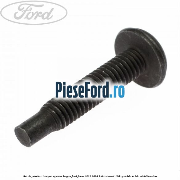 Surub prindere tampon opritor hayon Ford Focus 2011-2014 1.0 EcoBoost 125 cp M1DA, M1DC, M1DD benzina