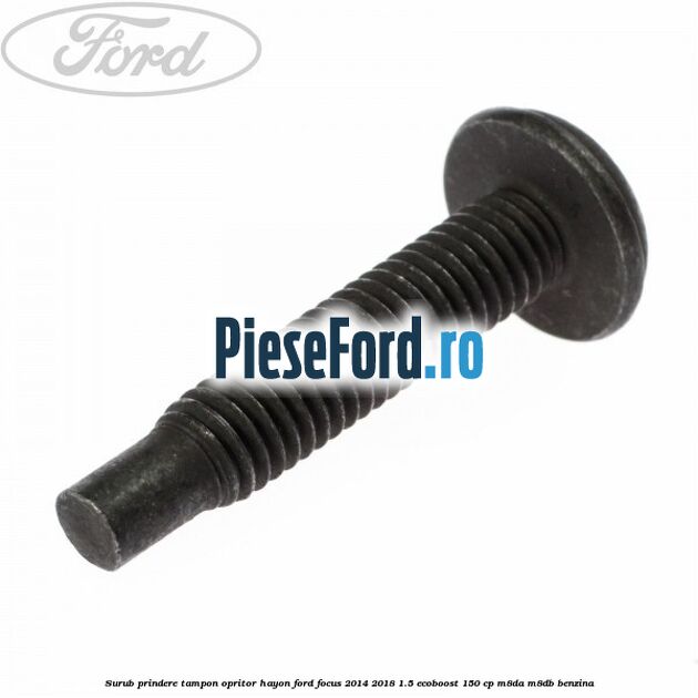Surub prindere tampon opritor hayon Ford Focus 2014-2018 1.5 EcoBoost 150 cp Surub prindere tampon opritor hayon Ford Focus 2014-2018 1.5 EcoBoost 150 cp M8DA, M8DB benzina