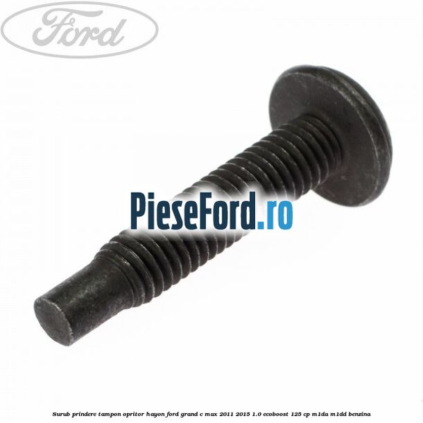 Surub prindere tampon opritor hayon Ford Grand C-Max 2011-2015 1.0 EcoBoost 125 cp M1DA, M1DD benzina