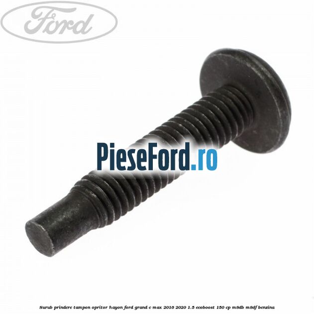 Surub prindere tampon opritor hayon Ford Grand C-Max 2016-2020 1.5 EcoBoost 150 cp Surub prindere tampon opritor hayon Ford Grand C-Max 2016-2020 1.5 EcoBoost 150 cp M8DB, M8DF benzina