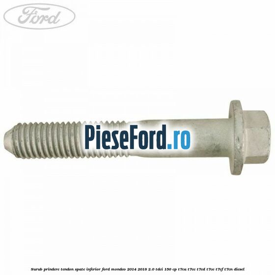 Surub prindere tendon spate inferior Ford Mondeo 2014-2018 2.0 TDCi 150 cp Surub prindere tendon spate inferior Ford Mondeo 2014-2018 2.0 TDCi 150 cp T7CA, T7CC, T7CD, T7CE, T7CF, T7CN diesel