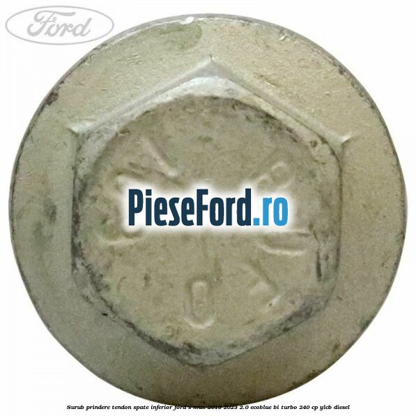 Surub prindere tendon spate inferior Ford S-Max 2015-2023 2.0 EcoBlue Bi-Turbo 240 cp YLCB diesel