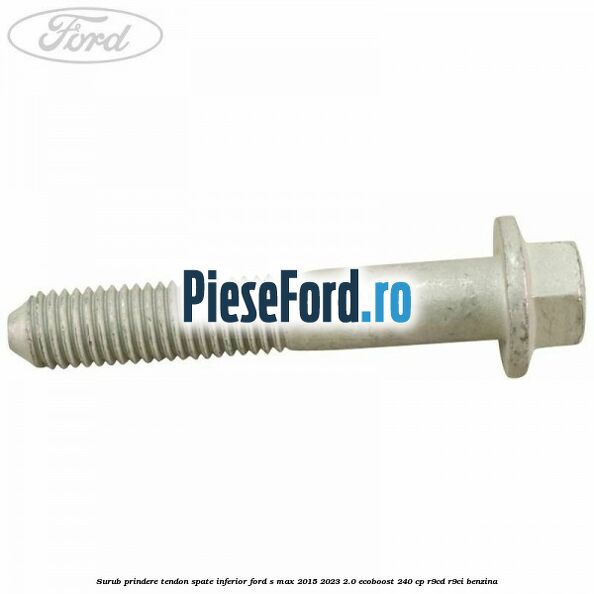 Surub prindere tendon spate inferior Ford S-Max 2015-2023 2.0 EcoBoost 240 cp Surub prindere tendon spate inferior Ford S-Max 2015-2023 2.0 EcoBoost 240 cp R9CD, R9CI benzina