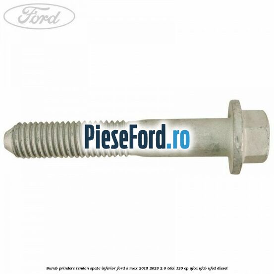 Surub prindere tendon spate inferior Ford S-Max 2015-2023 2.0 TDCi 120 cp UFCA, UFCB, UFCD diesel