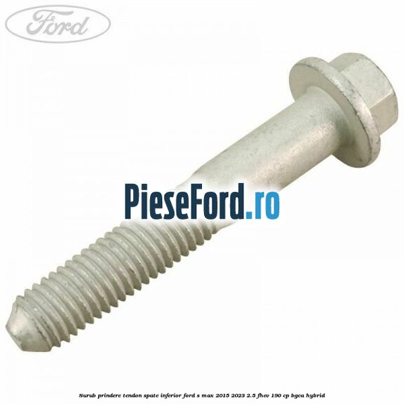 Surub prindere tendon spate inferior Ford S-Max 2015-2023 2.5 FHEV 190 cp BGCA hybrid