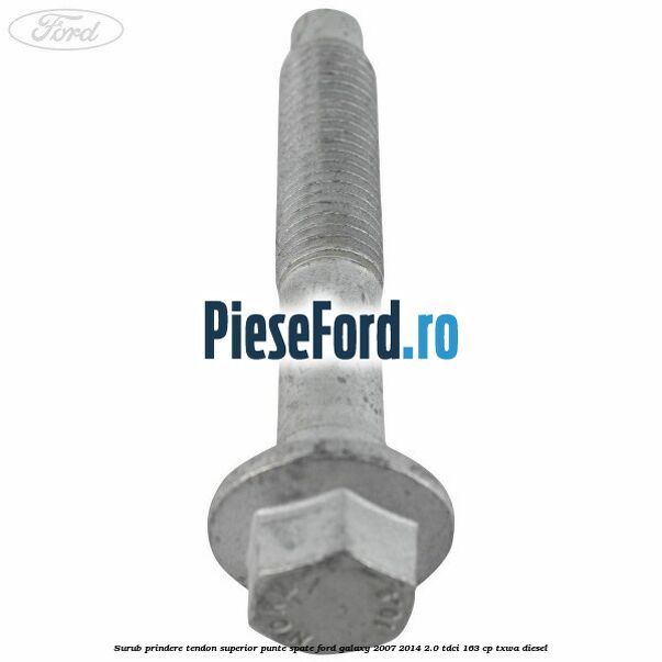 Surub prindere tendon superior punte spate Ford Galaxy 2007-2014 2.0 TDCi 163 cp Surub prindere tendon superior punte spate Ford Galaxy 2007-2014 2.0 TDCi 163 cp TXWA diesel