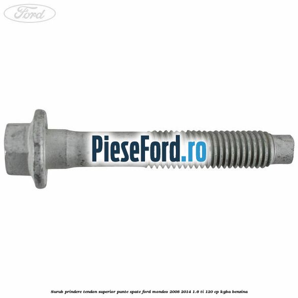 Surub prindere tendon superior punte spate Ford Mondeo 2008-2014 1.6 Ti 120 cp Surub prindere tendon superior punte spate Ford Mondeo 2008-2014 1.6 Ti 120 cp KGBA benzina