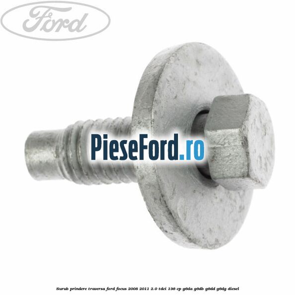 Surub prindere traversa Ford Focus 2008-2011 2.0 TDCi 136 cp Surub prindere traversa Ford Focus 2008-2011 2.0 TDCi 136 cp G6DA, G6DB, G6DD, G6DG diesel