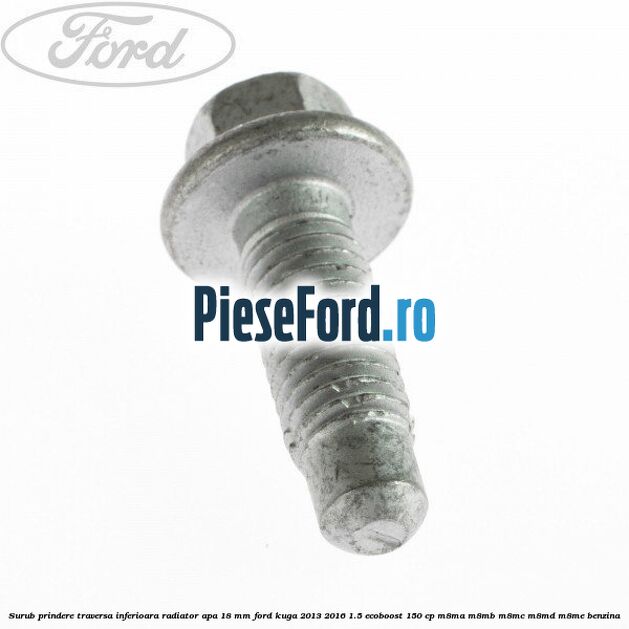 Surub prindere traversa inferioara radiator apa 18 mm Ford Kuga 2013-2016 1.5 EcoBoost 150 cp Surub prindere traversa inferioara radiator apa 18 mm Ford Kuga 2013-2016 1.5 EcoBoost 150 cp M8MA, M8MB, M8MC, M8MD, M8ME benzina